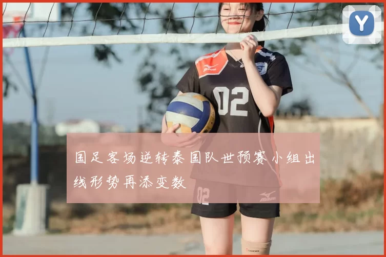 国足客场逆转泰国队世预赛小组出线形势再添变数