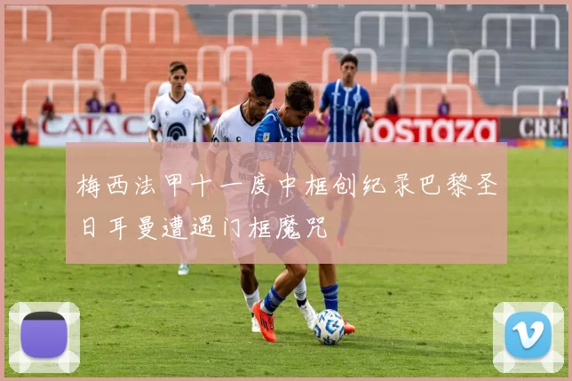 梅西法甲十一度中框创纪录巴黎圣日耳曼遭遇门框魔咒