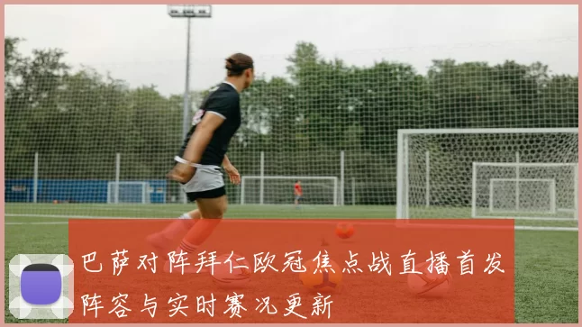 巴萨对阵拜仁欧冠焦点战直播首发阵容与实时赛况更新