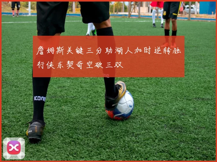 詹姆斯关键三分助湖人加时逆转独行侠东契奇空砍三双