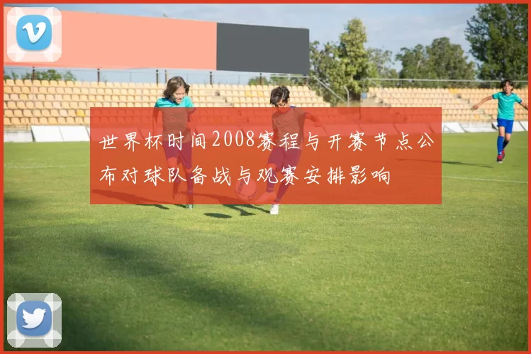 世界杯时间2008赛程与开赛节点公布对球队备战与观赛安排影响