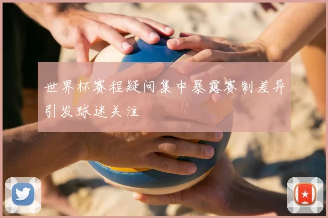 世界杯赛程疑问集中暴露赛制差异引发球迷关注