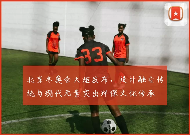 北京冬奥会火炬发布，设计融合传统与现代元素突出环保文化传承