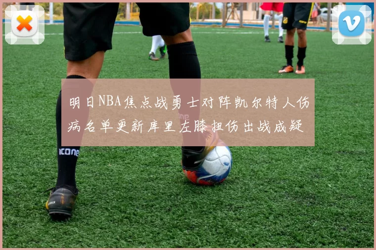 明日NBA焦点战勇士对阵凯尔特人伤病名单更新库里左膝扭伤出战成疑