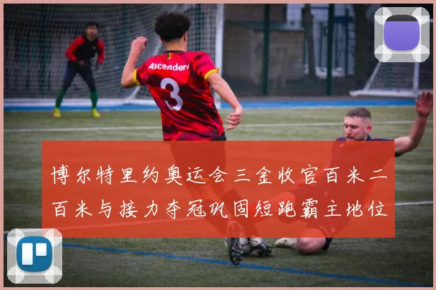 博尔特里约奥运会三金收官百米二百米与接力夺冠巩固短跑霸主地位