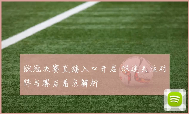欧冠决赛直播入口开启 球迷关注对阵与赛后看点解析