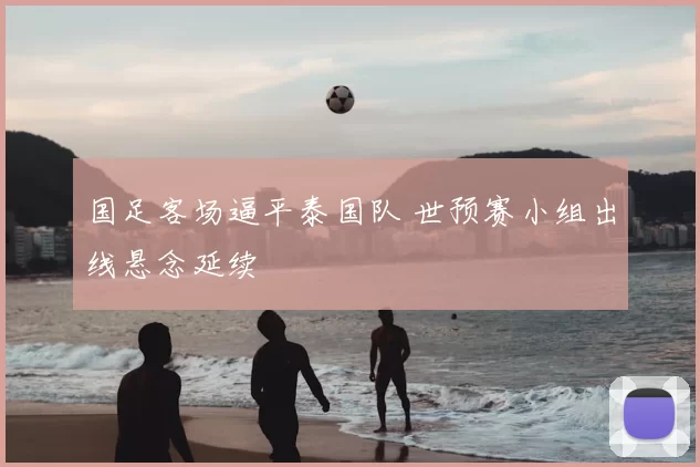 国足客场逼平泰国队 世预赛小组出线悬念延续