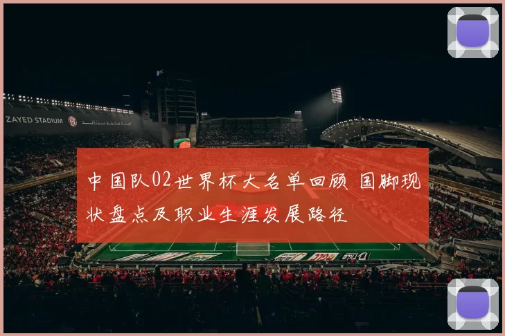 中国队02世界杯大名单回顾 国脚现状盘点及职业生涯发展路径