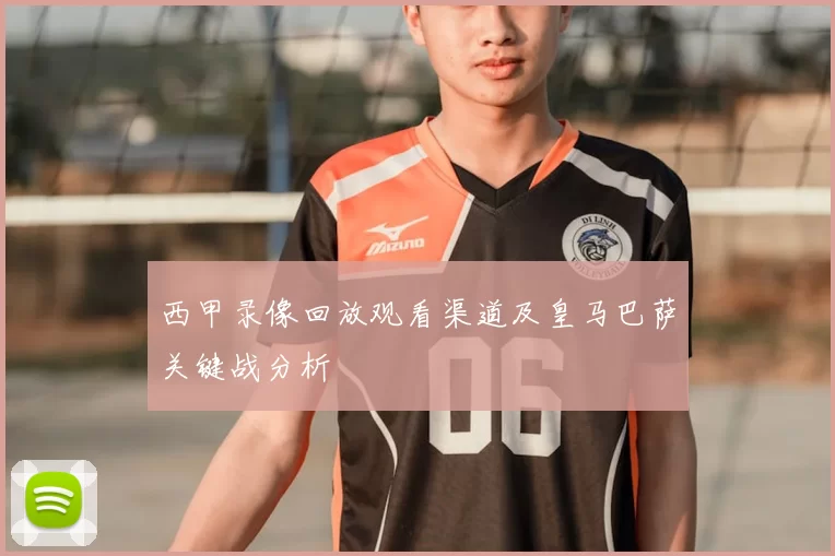 西甲录像回放观看渠道及皇马巴萨关键战分析