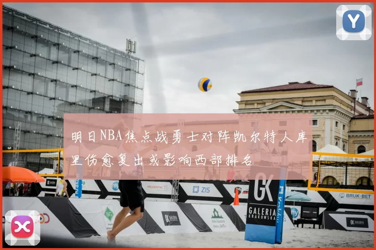 明日NBA焦点战勇士对阵凯尔特人库里伤愈复出或影响西部排名