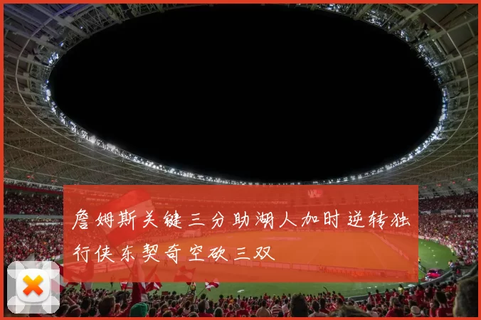 詹姆斯关键三分助湖人加时逆转独行侠东契奇空砍三双