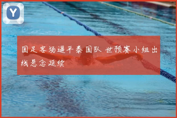 国足客场逼平泰国队 世预赛小组出线悬念延续