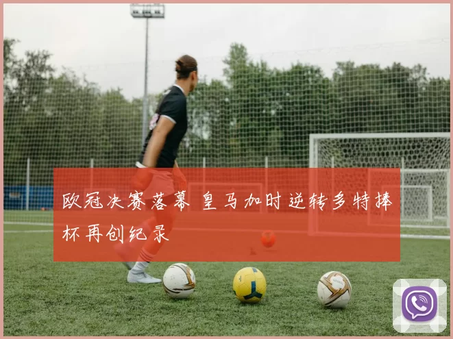 欧冠决赛落幕 皇马加时逆转多特捧杯再创纪录