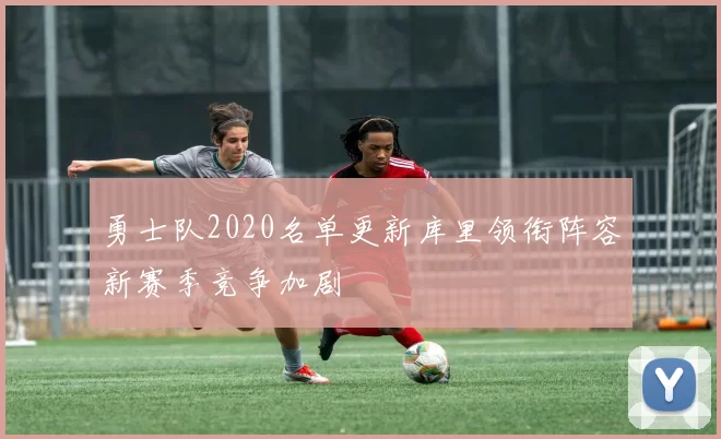 勇士队2020名单更新库里领衔阵容新赛季竞争加剧