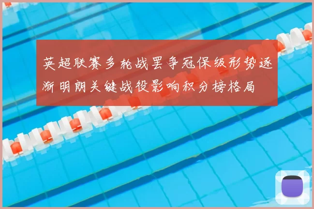 英超联赛多轮战罢争冠保级形势逐渐明朗关键战役影响积分榜格局