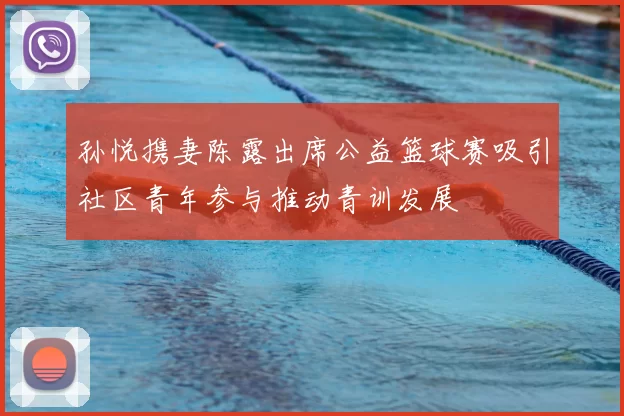 孙悦携妻陈露出席公益篮球赛吸引社区青年参与推动青训发展