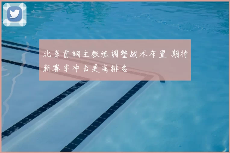 北京首钢主教练调整战术布置 期待新赛季冲击更高排名