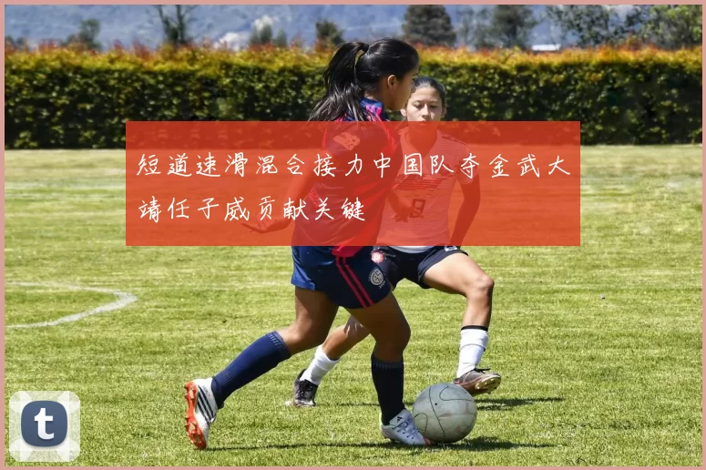 短道速滑混合接力中国队夺金武大靖任子威贡献关键