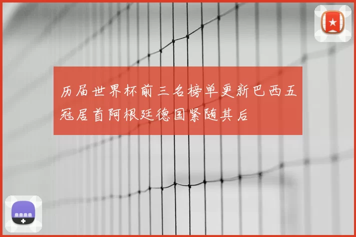 历届世界杯前三名榜单更新巴西五冠居首阿根廷德国紧随其后