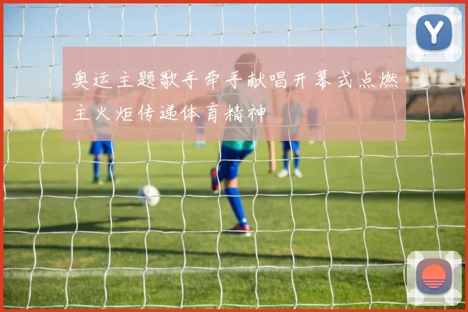 奥运主题歌手牵手献唱开幕式点燃主火炬传递体育精神