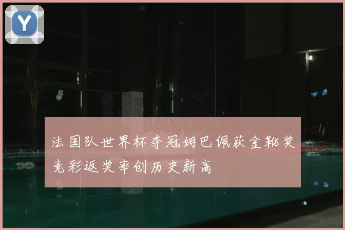 法国队世界杯夺冠姆巴佩获金靴奖竞彩返奖率创历史新高