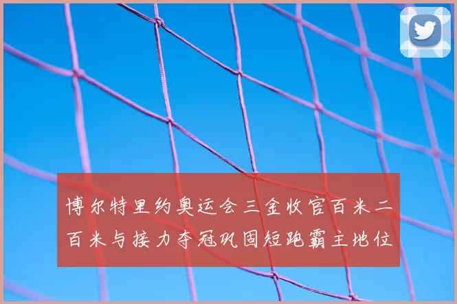 博尔特里约奥运会三金收官百米二百米与接力夺冠巩固短跑霸主地位