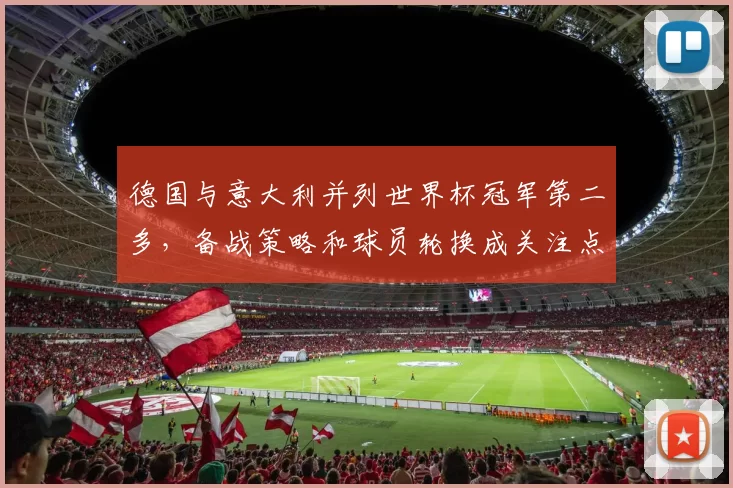 德国与意大利并列世界杯冠军第二多，备战策略和球员轮换成关注点