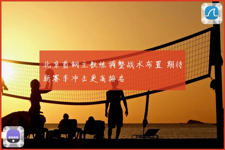 北京首钢主教练调整战术布置 期待新赛季冲击更高排名