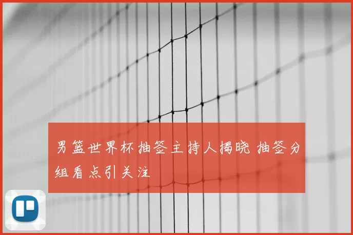 男篮世界杯抽签主持人揭晓 抽签分组看点引关注
