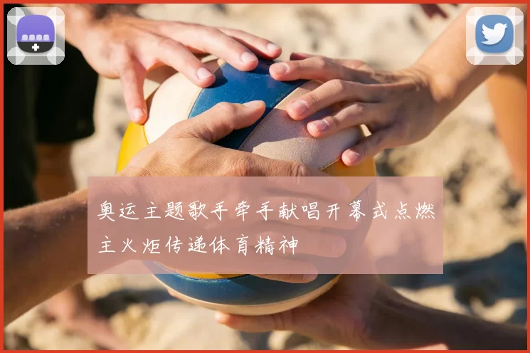 奥运主题歌手牵手献唱开幕式点燃主火炬传递体育精神