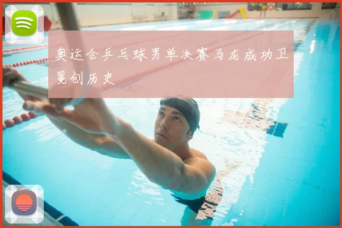 奥运会乒乓球男单决赛马龙成功卫冕创历史