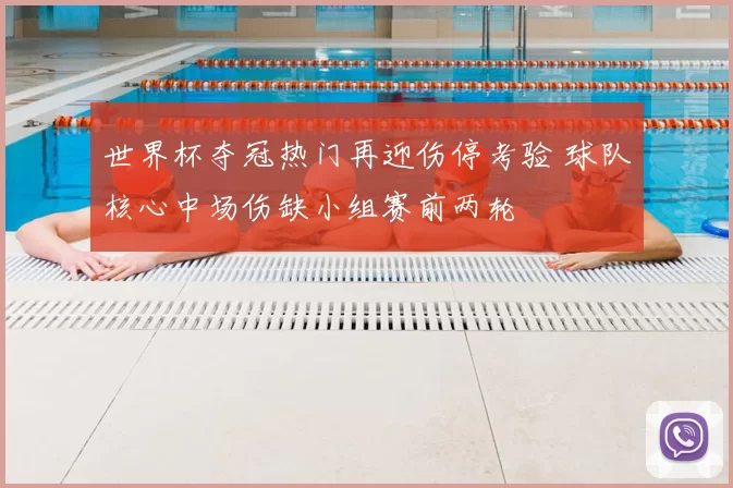 世界杯夺冠热门再迎伤停考验 球队核心中场伤缺小组赛前两轮