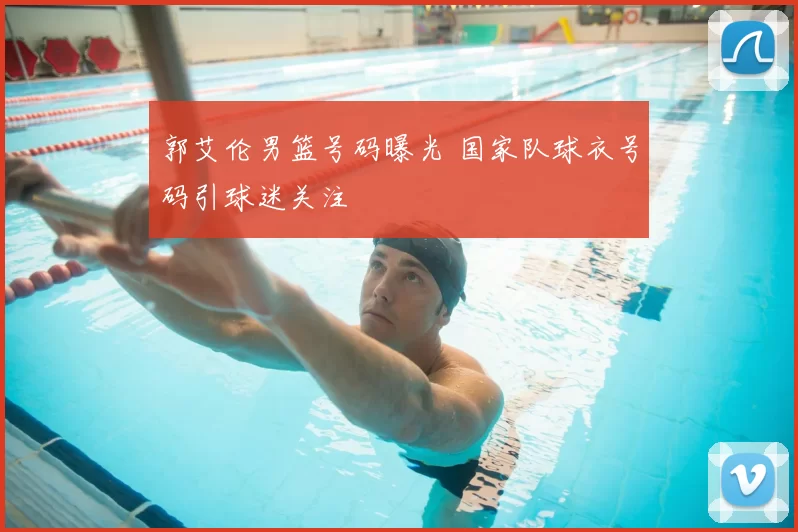 郭艾伦男篮号码曝光 国家队球衣号码引球迷关注