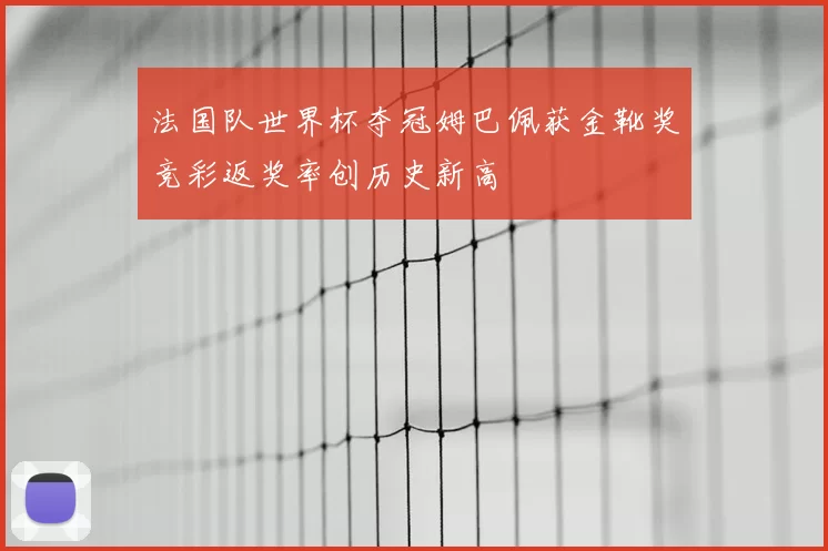 法国队世界杯夺冠姆巴佩获金靴奖竞彩返奖率创历史新高