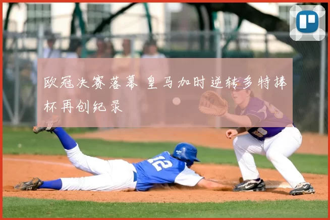 欧冠决赛落幕 皇马加时逆转多特捧杯再创纪录