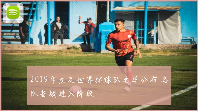 2019年女足世界杯球队名单公布 各队备战进入阶段